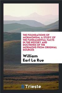 The Foundations of Mormonism; A Study of the Fundatmental Facts in the History and Doctrines of the Mormons from Original Sources