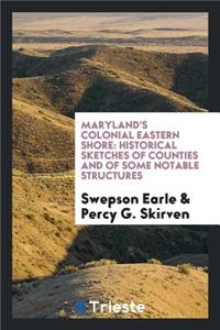 Maryland's Colonial Eastern Shore: Historical Sketches of Counties and of ...