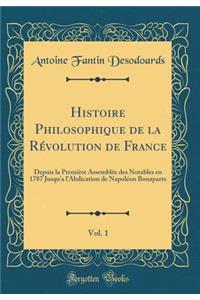 Histoire Philosophique de la RÃ©volution de France, Vol. 1: Depuis La PremiÃ¨re AssemblÃ©e Des Notables En 1787 Jusqu'a l'Abdication de NapolÃ©on Bonaparte (Classic Reprint)