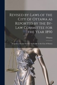 Revised By-laws of the City of Ottawa as Reported by the By-law Committee for the Year 1890 [microform]
