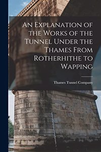 Explanation of the Works of the Tunnel Under the Thames From Rotherhithe to Wapping