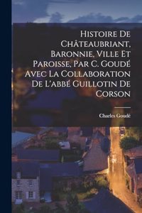 Histoire De Châteaubriant, Baronnie, Ville Et Paroisse, Par C. Goudé Avec La Collaboration De L'abbé Guillotin De Corson