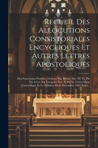 Recueil Des Allocutions Consistoriales Encycliques Et Autres Lettres Apostoliques: Des Souverains Pontifes Clément Xii, Benoit Xiv, Pie Vi, Pie Vii, Léon Xii, Gregoire Xvi, Et Pie Ix. Citées Dans L'encyclique Et Le Syllabus Du 8 Dé