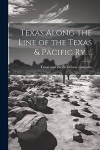 Texas Along the Line of the Texas & Pacific ry. ..