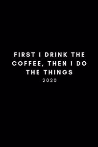 First I Drink The Coffee, Then I Do The Things 2020