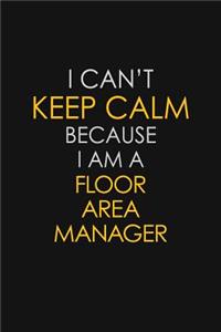 I Can't Keep Calm Because I Am A Floor Area Manager
