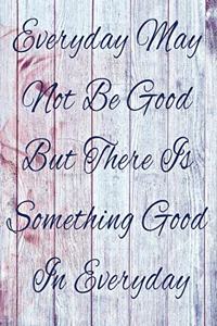 Everyday May Not Be Good But There Is Something Good In Everyday