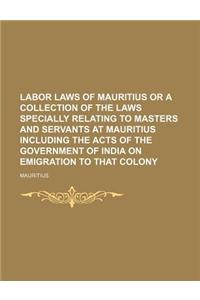 Labor Laws of Mauritius or a Collection of the Laws Specially Relating to Masters and Servants at Mauritius Including the Acts of the Government of India on Emigration to That Colony