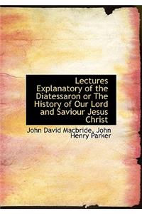 Lectures Explanatory of the Diatessaron or the History of Our Lord and Saviour Jesus Christ