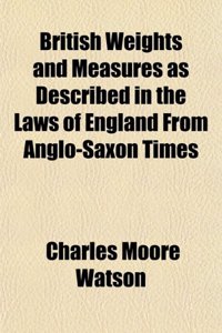 British Weights and Measures as Described in the Laws of England from Anglo-Saxon Times