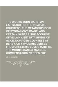 The Works of John Marston Volume 3; Eastward Ho. the Insatiate Countess. the Metamorphosis of Pygmalion's Image, and Certain Satires. the Scourge of Villainy. Entertainment of Alice, Dowager-Countess of Derby. City Pageant. Verses from Chester's Lo