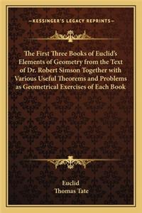 First Three Books of Euclid's Elements of Geometry from the Text of Dr. Robert Simson Together with Various Useful Theorems and Problems as Geometrical Exercises of Each Book