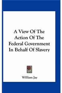 A View of the Action of the Federal Government in Behalf of Slavery