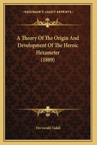 A Theory Of The Origin And Development Of The Heroic Hexameter (1889)