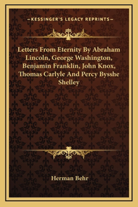 Letters From Eternity By Abraham Lincoln, George Washington, Benjamin Franklin, John Knox, Thomas Carlyle And Percy Bysshe Shelley