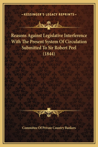 Reasons Against Legislative Interference With The Present System Of Circulation Submitted To Sir Robert Peel (1844)