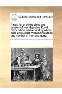 A new list of all the ships and vessels of Her Majesties Royal Navy; when, where, and by whom built, and rebuilt. With their burthen and number of men and guns.