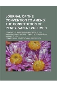 Journal of the Convention to Amend the Constitution of Pensylvania (Volume 1); Convened at Harrisburg, November 12, 1872 Adjourned November 27, to Mee