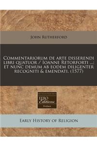 Commentariorum de Arte Disserendi Libri Quatuor / Ioanne Retorforti ...; Et Nunc Demum AB Eodem Diligenter Recogniti & Emendati. (1577)