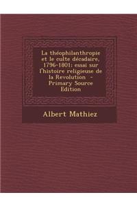Theophilanthropie Et Le Culte Decadaire, 1796-1801; Essai Sur L'Histoire Religieuse de La Revolution