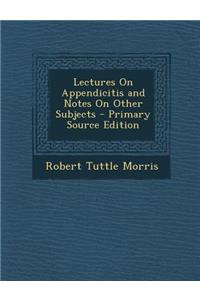 Lectures on Appendicitis and Notes on Other Subjects