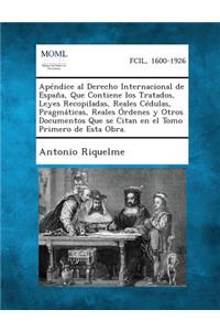 Apendice Al Derecho Internacional de Espana, Que Contiene Los Tratados, Leyes Recopiladas, Reales Cedulas, Pragmaticas, Reales Ordenes y Otros Documen