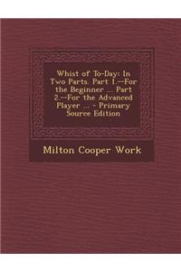 Whist of To-Day: In Two Parts. Part 1.--For the Beginner ... Part 2.--For the Advanced Player ...