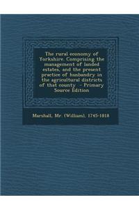 The Rural Economy of Yorkshire. Comprising the Management of Landed Estates, and the Present Practice of Husbandry in the Agricultural Districts of Th