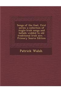 Songs of the Gael, First Series: A Collection of Anglo-Irish Songs and Ballads Wedded to Old Traditional Irish Airs