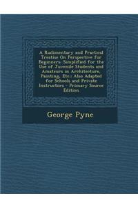 A Rudimentary and Practical Treatise on Perspective for Beginners: Simplified for the Use of Juvenile Students and Amateurs in Architecture, Painting, Etc.; Also Adapted for Schools and Private Instructors - Primary Source Edition