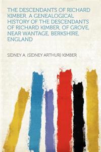 The Descendants of Richard Kimber. a Genealogical History of the Descendants of Richard Kimber, of Grove, Near Wantage, Berkshire, England