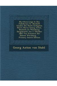 Myrthenzweige in Den Jubelkranz Sr. Bischofl. Gnaden Des Hochwurdigsten Herrn Herrn Georg Anton, Bischofs Zu Wurzburg: Dargebracht Am 4. Oktober 1865 Von Priestern Der Diocese Wurzburg... - Primary Source Edition