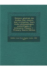 Histoire Generale Des Arabes; Leur Empire, Leur Civilisation, Leurs Ecoles Philosophiques, Scientifiques Et Litteraires Volume 1