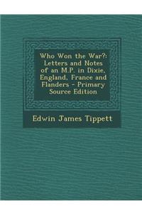 Who Won the War?: Letters and Notes of an M.P. in Dixie, England, France and Flanders - Primary Source Edition