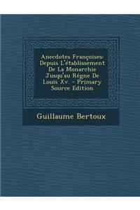 Anecdotes Francoises: Depuis L'Etablissement de La Monarchie Jusqu'au Regne de Louis XV. - Primary Source Edition