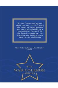 British Finance During and After the War, 1914-21, Being the Result of Investigations and Materials Collected by a Committee of Section F of the British Association, Co-Ordinated and Brought Up to Date for the Committee - War College Series
