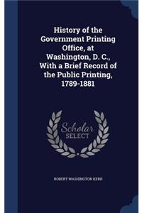 History of the Government Printing Office, at Washington, D. C., With a Brief Record of the Public Printing, 1789-1881