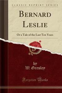 Bernard Leslie: Or a Tale of the Last Ten Years (Classic Reprint)