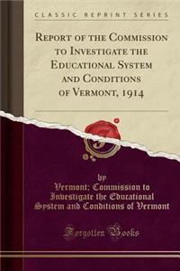 Report of the Commission to Investigate the Educational System and Conditions of Vermont, 1914 (Classic Reprint)