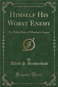 Himself His Worst Enemy: Or, Philip Duke of Wharton's Career (Classic Reprint)