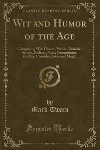 Wit and Humor of the Age: Comprising Wit, Humor, Pathos, Ridicule, Satires, Dialects, Puns, Conundrums, Riddles, Charades, Jokes and Magic (Classic Reprint)