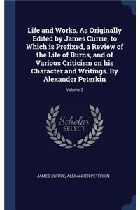 Life and Works. As Originally Edited by James Currie, to Which is Prefixed, a Review of the Life of Burns, and of Various Criticism on his Character and Writings. By Alexander Peterkin; Volume 3