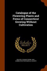 Catalogue of the Flowering Plants and Ferns of Connecticut Growing Without Cultivation