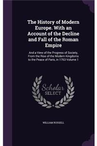 History of Modern Europe. With an Account of the Decline and Fall of the Roman Empire: And a View of the Progress of Society, From the Rise of the Modern Kingdoms to the Peace of Paris, in 1763 Volume 1