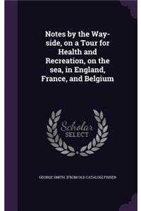 Notes by the Way-side, on a Tour for Health and Recreation, on the sea, in England, France, and Belgium