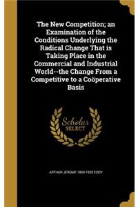 The New Competition; An Examination of the Conditions Underlying the Radical Change That Is Taking Place in the Commercial and Industrial World--The Change from a Competitive to a Cooperative Basis