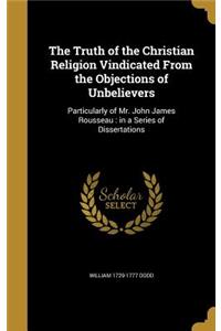 The Truth of the Christian Religion Vindicated From the Objections of Unbelievers