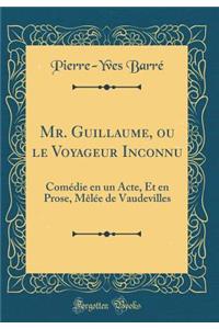 Mr. Guillaume, Ou Le Voyageur Inconnu: ComÃ©die En Un Acte, Et En Prose, MÃ¨lÃ©e de Vaudevilles (Classic Reprint)