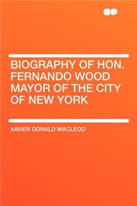 Biography of Hon. Fernando Wood Mayor of the City of New York