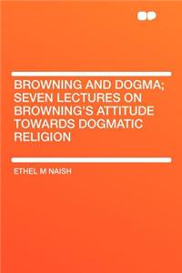 Browning and Dogma; Seven Lectures on Browning's Attitude Towards Dogmatic Religion